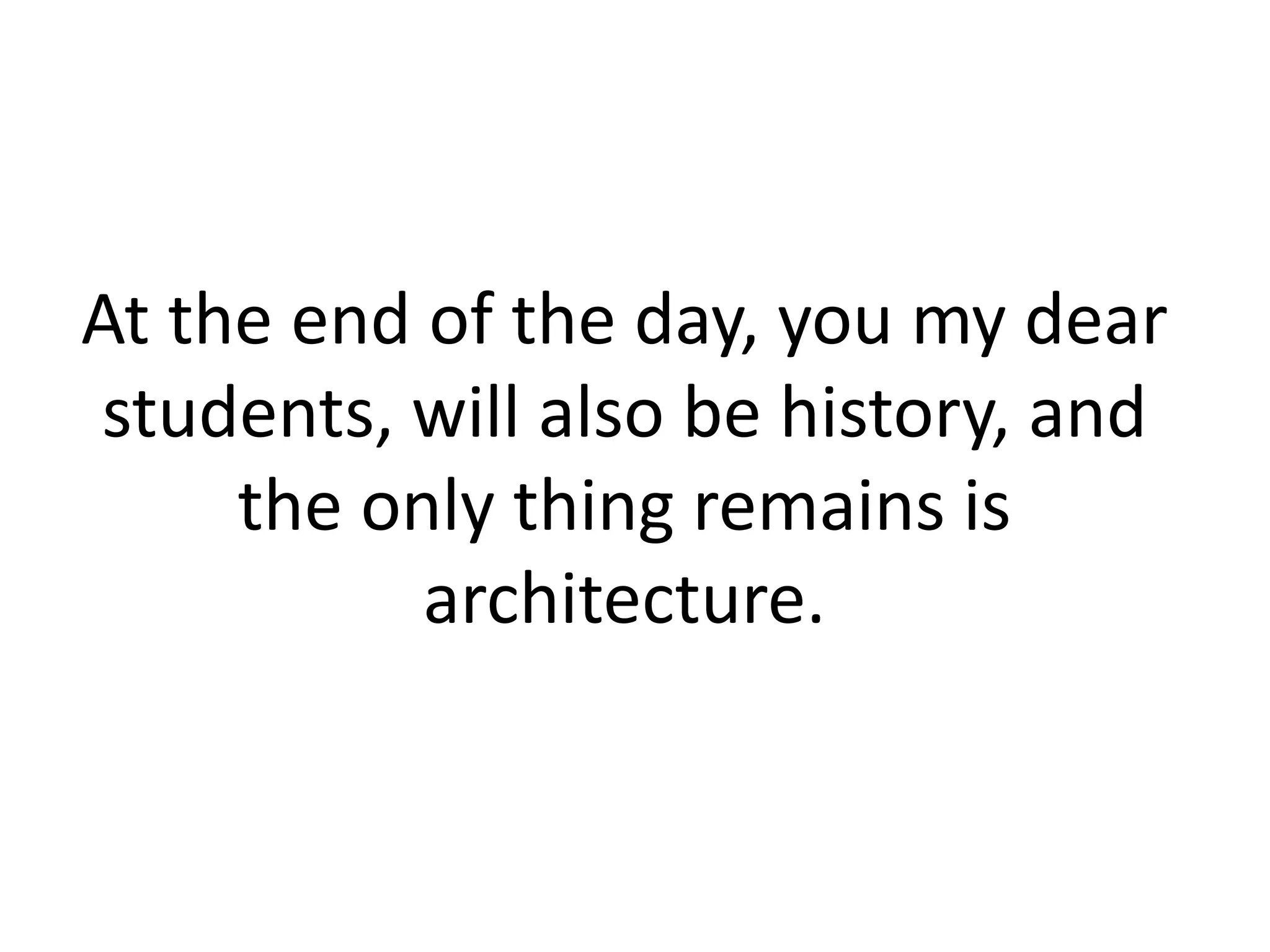 At the end of the day, you my dear
students, will also be history, and
the only thing remains is
architecture.
 