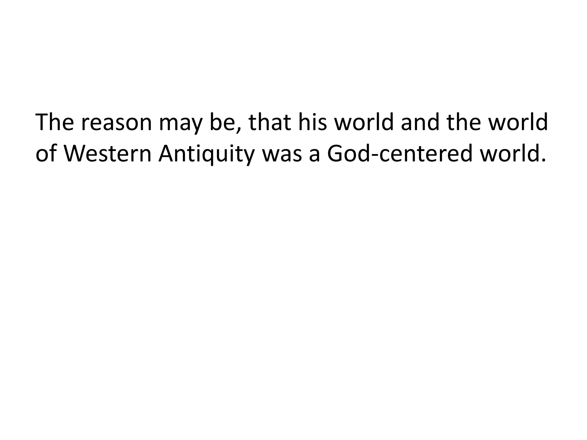 The reason may be, that his world and the world
of Western Antiquity was a God-centered world.
 