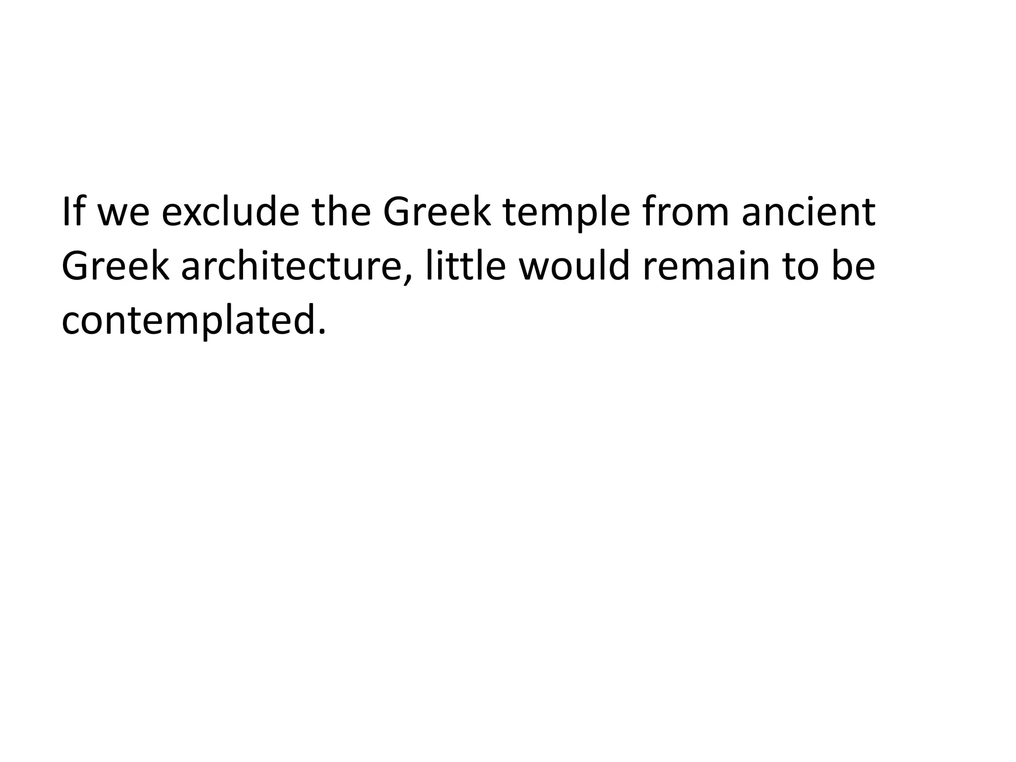 If we exclude the Greek temple from ancient
Greek architecture, little would remain to be
contemplated.
 