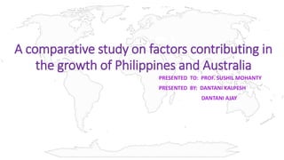 A comparative study on factors contributing in
the growth of Philippines and Australia
PRESENTED TO: PROF. SUSHIL MOHANTY
PRESENTED BY: DANTANI KALPESH
DANTANI AJAY
 