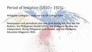 Period of Imitation (1910 – 1925)
Philippine Collegian – replaced the UP College Folio
Newspapers and periodicals also saw...