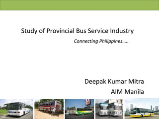 Study of Provincial Bus Service Industry
Connecting Philippines…..
Deepak Kumar Mitra
AIM Manila
 