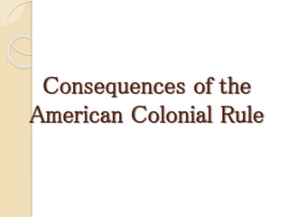 Consequences of the
American Colonial Rule
 