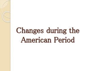 Changes during the
American Period
 