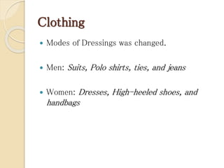 Clothing
 Modes of Dressings was changed.
 Men: Suits, Polo shirts, ties, and jeans
 Women: Dresses, High-heeled shoes, and
handbags
 
