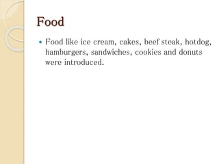 Food
 Food like ice cream, cakes, beef steak, hotdog,
hamburgers, sandwiches, cookies and donuts
were introduced.
 