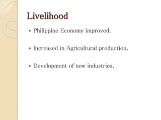 Livelihood
 Philippine Economy improved.
 Increased in Agricultural production.
 Development of new industries.
 