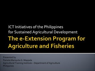 ICT Initiatives of the Philippines  for Sustained Agricultural Development Presented by  Pamela Mariquita G. Mappala Agricultural Training Institute – Department of Agriculture Philippines 