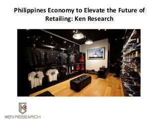 Philippines Economy to Elevate the Future of
Retailing: Ken Research
 