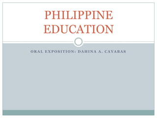 O R A L E X P O S I T I O N : D A H I N A A . C A Y A B A S
PHILIPPINE
EDUCATION
 