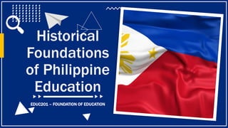 EDUC201 – FOUNDATION OF EDUCATION
Historical
Foundations
of Philippine
Education
 