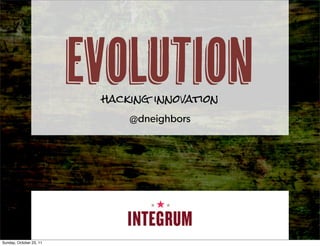 evolution
                          hacking innovation
                              @dneighbors




Sunday, October 23, 11
 