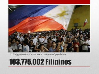 12th biggest country in the world, in terms of population


103,775,002 Filipinos
 