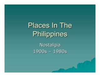 Places In The 
 Philippines 
   Nostalgia 
 1900s – 1980s
         1980s 
