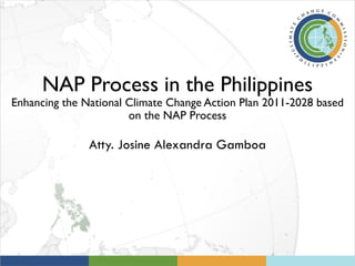 NAP Process in the Philippines
Enhancing the National Climate Change Action Plan 2011-2028 based
on the NAP Process
Atty. Josine Alexandra Gamboa
 