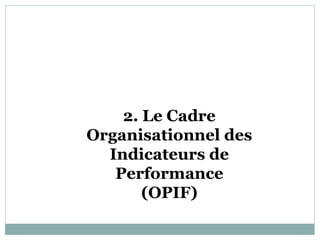 2. Le Cadre
Organisationnel des
  Indicateurs de
   Performance
       (OPIF)
 
