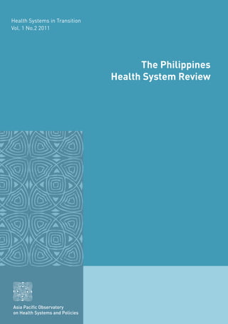 Health Systems in Transition
Vol. 1 No.2 2011




                                       The Philippines
                                 Health System Review




Asia Pacific Observatory
on Health Systems and Policies
 