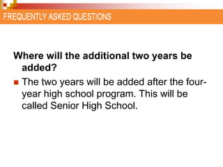 Where will the additional two years be 
added? 
 The two years will be added after the four-year 
high school program. This will be 
called Senior High School. 
 