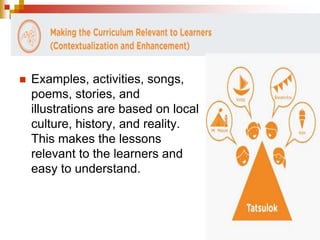  Examples, activities, songs, 
poems, stories, and 
illustrations are based on local 
culture, history, and reality. 
This makes the lessons 
relevant to the learners and 
easy to understand. 
 