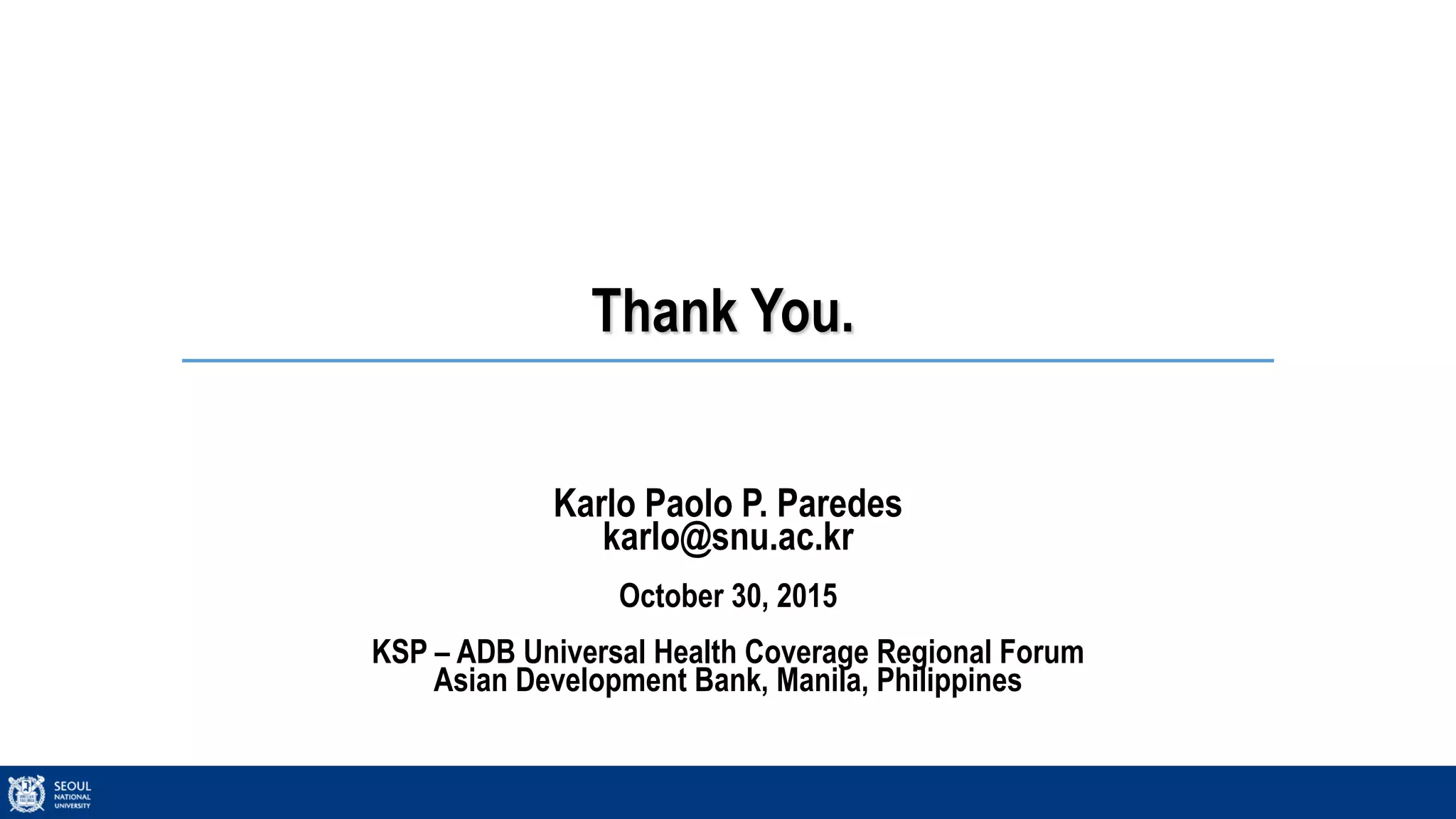 Thank You.
Karlo Paolo P. Paredes
karlo@snu.ac.kr
October 30, 2015
KSP – ADB Universal Health Coverage Regional Forum
Asian Development Bank, Manila, Philippines
 