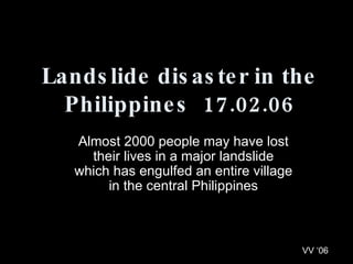 Almost 2000 people may have lost their lives in a major landslide which has engulfed an entire village in the central Philippines Landslide disaster in the Philippines  17.02.06 VV ‘06 