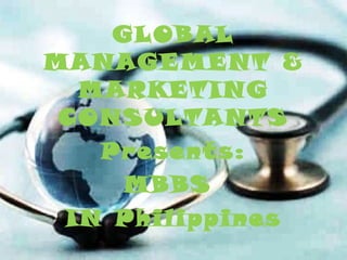 GLOBAL
MANAGEMENT &
MARKETING
CONSULTANTS
Presents:
MBBS
IN Philippines
 