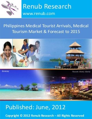 Philippines Medical Tourist Arrivals, Medical
Tourism Market & Forecast to 2015
Renub Research
www.renub.com
Published: June, 2012
Copyright © 2012 Renub Research – All Rights Reserved
 