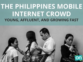 THE PHILIPPINES MOBILE
INTERNET CROWD
YOUNG, AFFLUENT, AND GROWING FAST
Photo: Sivesh Kumar
 
