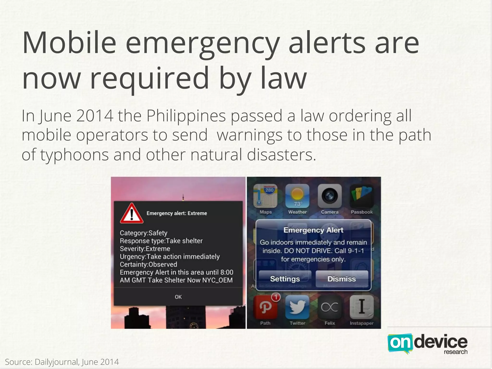 In June 2014 the Philippines passed a law ordering all
mobile operators to send warnings to those in the path
of typhoons and other natural disasters.
Mobile emergency alerts are
now required by law
Source: Dailyjournal, June 2014
 