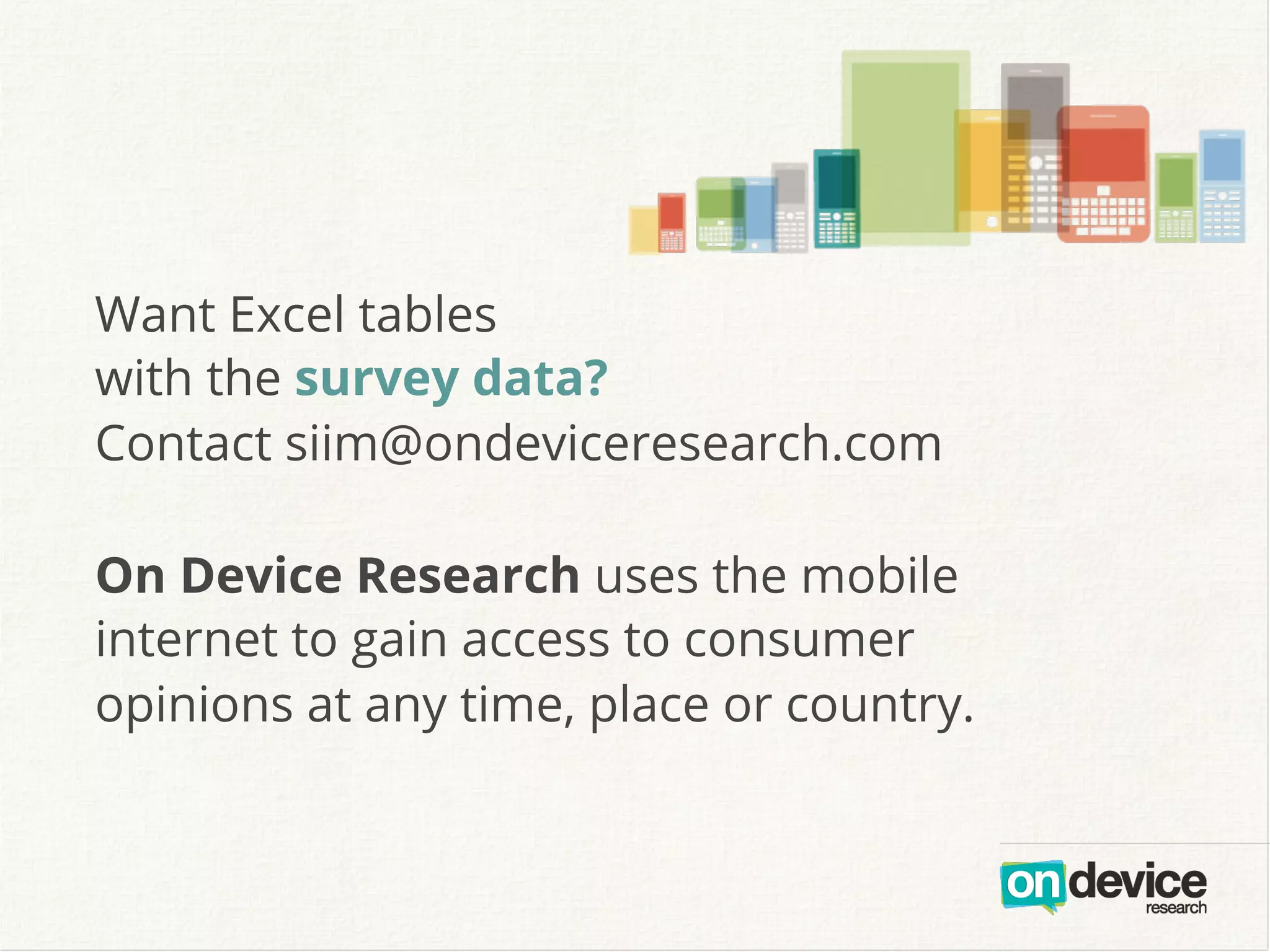 On Device Research uses the mobile
internet to gain access to consumer
opinions at any time, place or country.
Want Excel tables
with the survey data?
Contact siim@ondeviceresearch.com
 