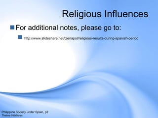 Religious InfluencesFor additional notes, please go to: http://www.slideshare.net/tzeriapol/religious-results-during-spanish-periodPhilippine Society under Spain, p2Thelma Villaflores