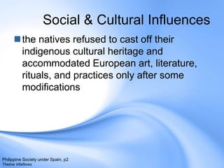 Social & Cultural Influencesthe natives refused to cast off their indigenous cultural heritage and accommodated European art, literature, rituals, and practices only after some modificationsPhilippine Society under Spain, p2Thelma Villaflores