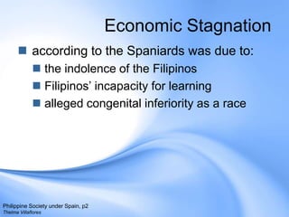 Economic Stagnation according to the Spaniards was due to: the indolence of the FilipinosFilipinos’ incapacity for learningalleged congenital inferiority as a racePhilippine Society under Spain, p2Thelma Villaflores