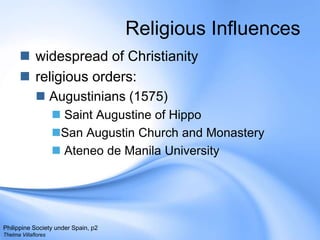 Religious Influences widespread of Christianityreligious orders:Augustinians (1575) Saint Augustine of Hippo San Augustin Church and MonasteryAteneo de Manila UniversityPhilippine Society under Spain, p2Thelma Villaflores