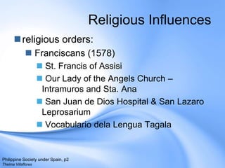 Religious Influencesreligious orders:Franciscans (1578) St. Francis of Assisi   Our Lady of the Angels Church – Intramuros and Sta. AnaSan Juan de Dios Hospital & San Lazaro LeprosariumVocabulariodelaLenguaTagalaPhilippine Society under Spain, p2Thelma Villaflores