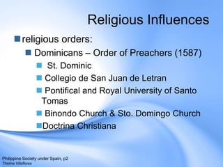 Religious Influencesreligious orders:Dominicans – Order of Preachers (1587)  St. DominicCollegio de San Juan de LetranPontifical and Royal University of Santo TomasBinondo Church & Sto. Domingo Church Doctrina ChristianaPhilippine Society under Spain, p2Thelma Villaflores