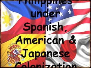 Philippines
under
Spanish,
American &
Japanese
 