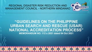“GUIDELINES ON THE PHILIPPINE
URBAN SEARCH AND RESCUE (USAR)
NATIONAL ACCREDITATION PROCESS”
MEMORANDUM NO. 112 s 2021 dated 04 Oct 2021
REGIONAL DISASTER RISK REDUCTION AND
MANAGEMENT COUNCIL - NORTHERN MINDANAO
 