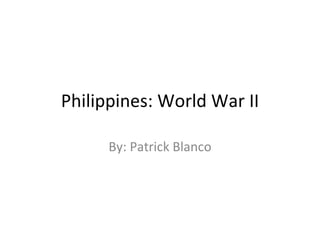 Philippines: World War II By: Patrick Blanco 