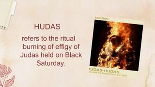 HUDAS
refers to the ritual
burning of effigy of
Judas held on Black
Saturday.
 
