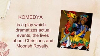 KOMEDYA
is a play which
dramatizes actual
events, the lives
about Christians and
Moorish Royalty.
 