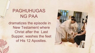 PAGHUHUGAS
NG PAA
dramatizes the episode in
New Testament where
Christ after the Last
Supper, washes the feet
of His 12 Apostles.
 