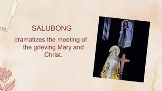 SALUBONG
dramatizes the meeting of
the grieving Mary and
Christ.
 