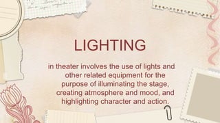 LIGHTING
in theater involves the use of lights and
other related equipment for the
purpose of illuminating the stage,
creating atmosphere and mood, and
highlighting character and action.
 