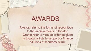 AWARDS
Awards refer to the forms of recognition
to the achievements in theater.
Grants refer to venues or funds given
to theater artists to support or finance
all kinds of theatrical work.
 