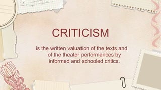 CRITICISM
is the written valuation of the texts and
of the theater performances by
informed and schooled critics.
 