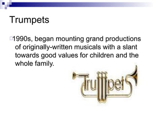 Trumpets
1990s, began mounting grand productions
of originally-written musicals with a slant
towards good values for children and the
whole family.
 