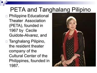 PETA and Tanghalang Pilipino
Philippine Educational
Theater Association
(PETA), founded in
1967 by Cecile
Guidote-Alvarez, and
Tanghalang Pilipino,
the resident theater
company of the
Cultural Center of the
Philippines, founded in
1987.
 