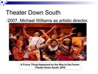 Theater Down South
2007, Michael Williams as artistic director.
A Funny Thing Happened on the Way to the Forum
Theater Down South, 2010
 