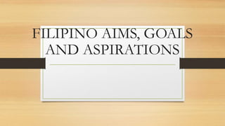 FILIPINO AIMS, GOALS
AND ASPIRATIONS
 